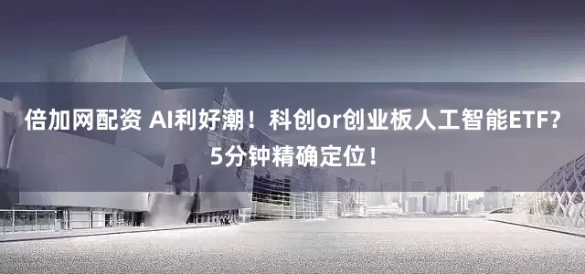 倍加网配资 AI利好潮！科创or创业板人工智能ETF？5分钟精确定位！