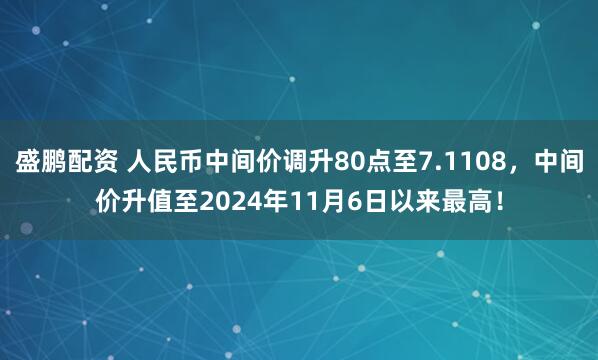 盛鹏配资 人民币中间价调升80点至7.1108，中间价升值至2024年11月6日以来最高！