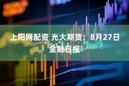 上阳网配资 光大期货：8月27日金融日报