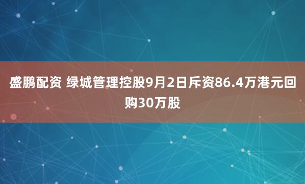 盛鹏配资 绿城管理控股9月2日斥资86.4万港元回购30万股