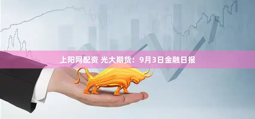 上阳网配资 光大期货：9月3日金融日报