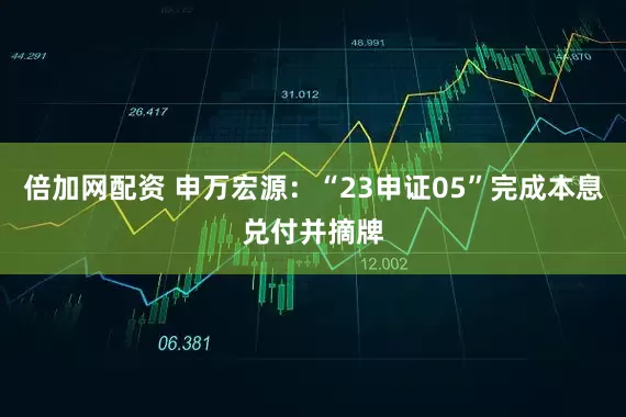 倍加网配资 申万宏源：“23申证05”完成本息兑付并摘牌