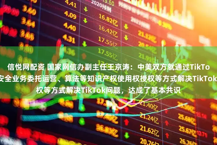 信悦网配资 国家网信办副主任王京涛：中美双方就通过TikTok美国用户数据和内容安全业务委托运营、算法等知识产权使用权授权等方式解决TikTok问题，达成了基本共识