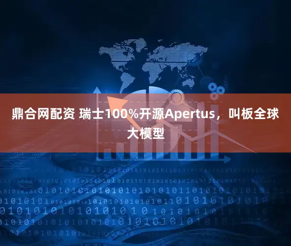 鼎合网配资 瑞士100%开源Apertus，叫板全球大模型