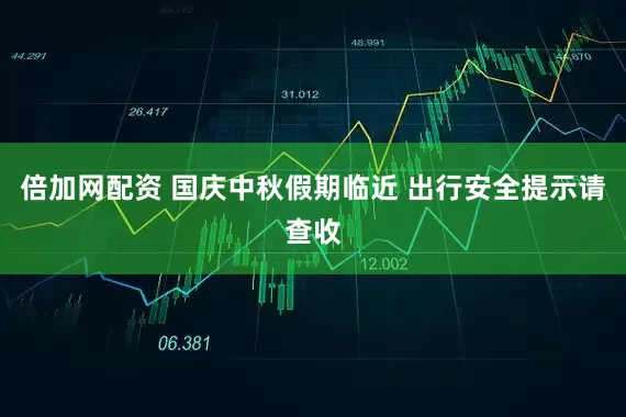 倍加网配资 国庆中秋假期临近 出行安全提示请查收